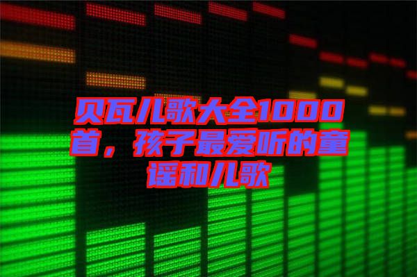 貝瓦兒歌大全1000首，孩子最愛聽的童謠和兒歌