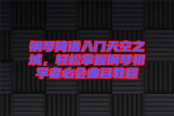 鋼琴簡譜入門天空之城，輕松掌握鋼琴初學者必會曲目教程