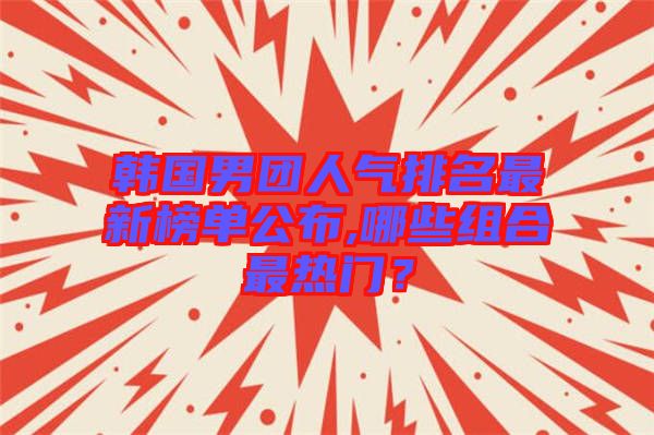 韓國男團(tuán)人氣排名最新榜單公布,哪些組合最熱門？