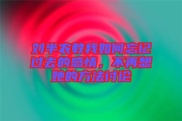 劉半農(nóng)教我如何忘記過去的感情，不再想她的方法討論