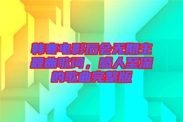 韓寒電影后會(huì)無(wú)期主題曲歌詞，感人至深的歌曲完整版