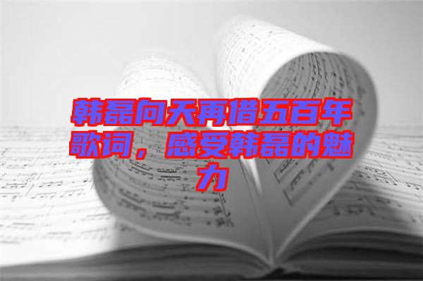 韓磊向天再借五百年歌詞，感受韓磊的魅力