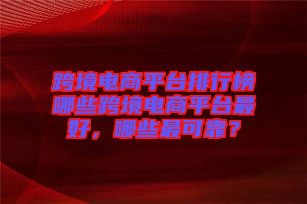 跨境電商平臺排行榜哪些跨境電商平臺最好，哪些最可靠？