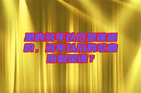 里的多年以后是誰唱的，多年以后的歌曲原唱是誰？