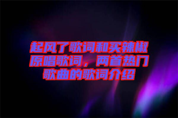 起風(fēng)了歌詞和買(mǎi)辣椒原唱歌詞，兩首熱門(mén)歌曲的歌詞介紹