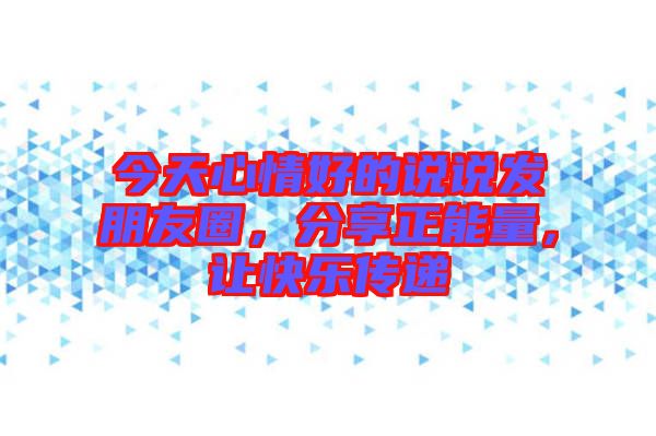 今天心情好的說說發(fā)朋友圈，分享正能量，讓快樂傳遞