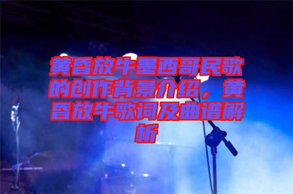 黃昏放牛墨西哥民歌的創(chuàng)作背景介紹，黃昏放牛歌詞及曲譜解析