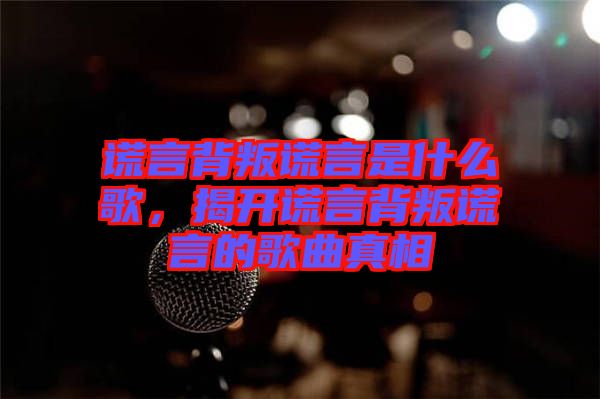 謊言背叛謊言是什么歌，揭開謊言背叛謊言的歌曲真相