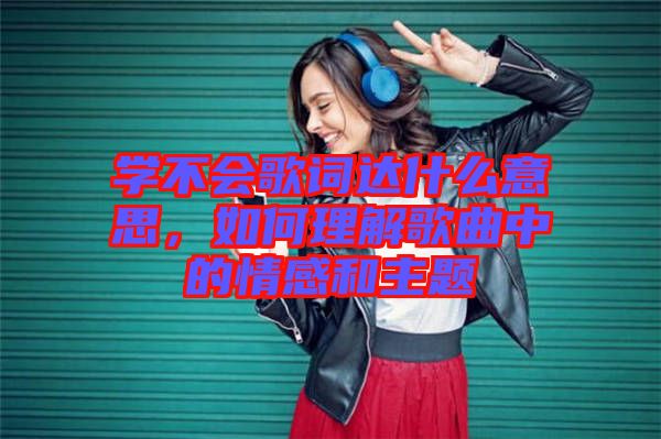 學(xué)不會歌詞達(dá)什么意思，如何理解歌曲中的情感和主題