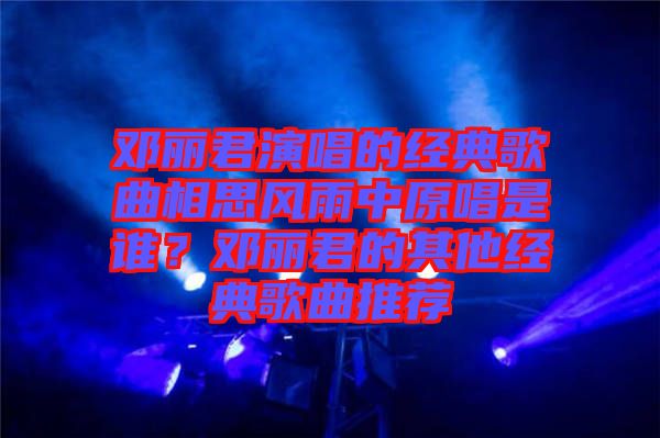 鄧麗君演唱的經(jīng)典歌曲相思風(fēng)雨中原唱是誰(shuí)？鄧麗君的其他經(jīng)典歌曲推薦