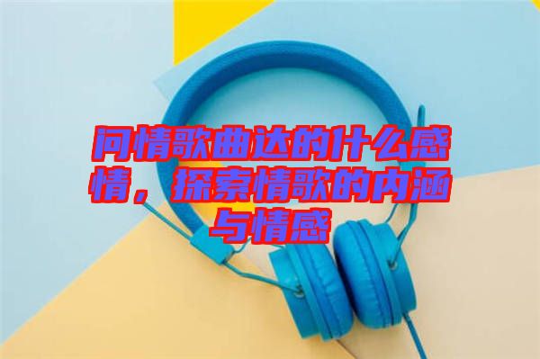 問(wèn)情歌曲達(dá)的什么感情，探索情歌的內(nèi)涵與情感