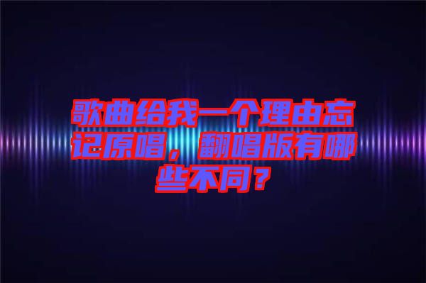 歌曲給我一個(gè)理由忘記原唱，翻唱版有哪些不同？