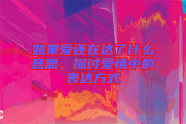 如果愛(ài)還在達(dá)了什么意思，探討愛(ài)情中的表達(dá)方式