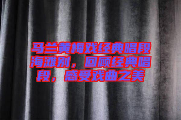 馬蘭黃梅戲經(jīng)典唱段海灘別，回顧經(jīng)典唱段，感受戲曲之美