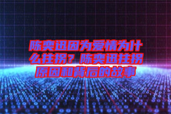 陳奕迅因為愛情為什么拄拐？陳奕迅拄拐原因和背后的故事