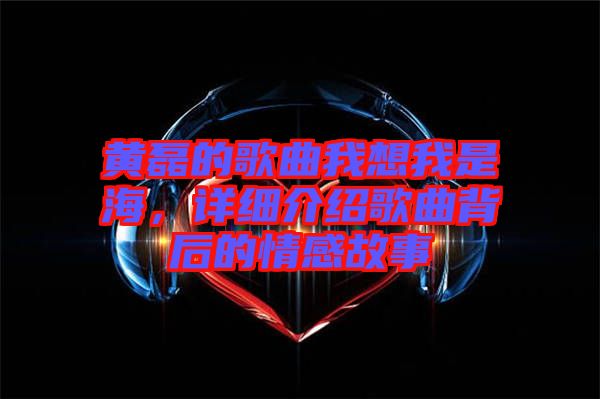 黃磊的歌曲我想我是海，詳細(xì)介紹歌曲背后的情感故事