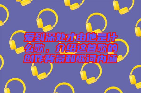 愛到深處才由他是什么歌，介紹這首歌的創(chuàng)作背景和歌詞內(nèi)涵