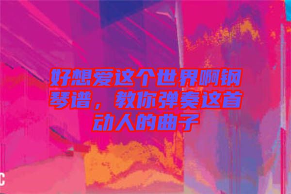 好想愛這個(gè)世界啊鋼琴譜，教你彈奏這首動(dòng)人的曲子