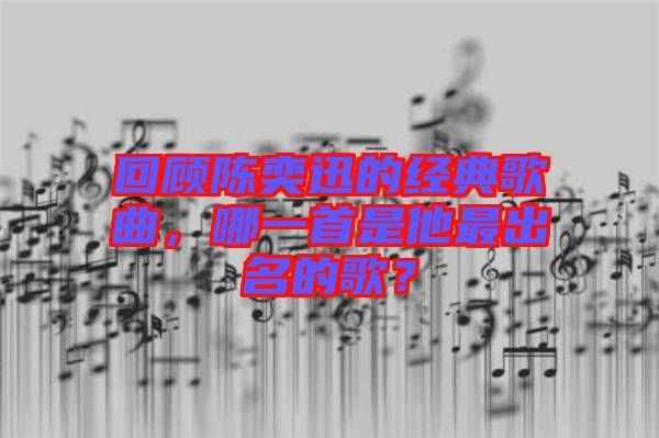 回顧陳奕迅的經(jīng)典歌曲，哪一首是他最出名的歌？