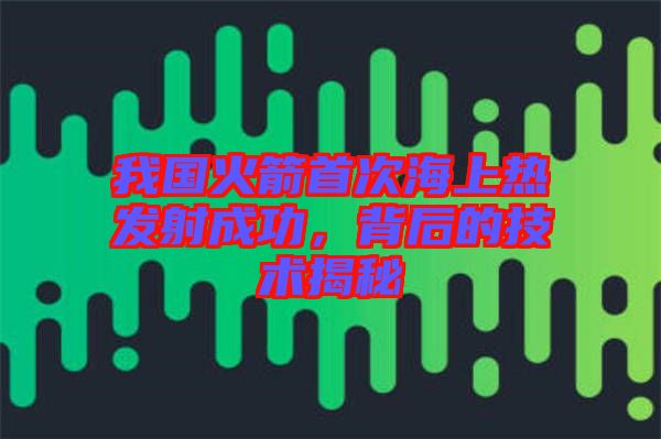 我國火箭首次海上熱發(fā)射成功，背后的技術揭秘