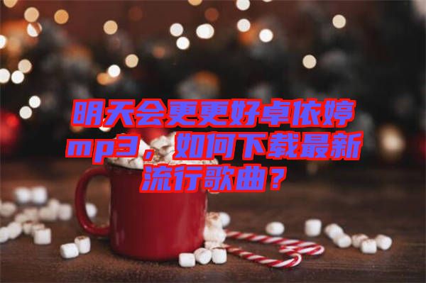 明天會(huì)更更好卓依婷mp3，如何下載最新流行歌曲？