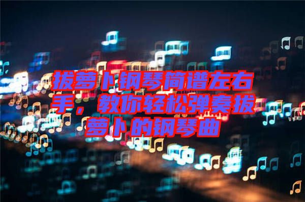 拔蘿卜鋼琴簡譜左右手，教你輕松彈奏拔蘿卜的鋼琴曲