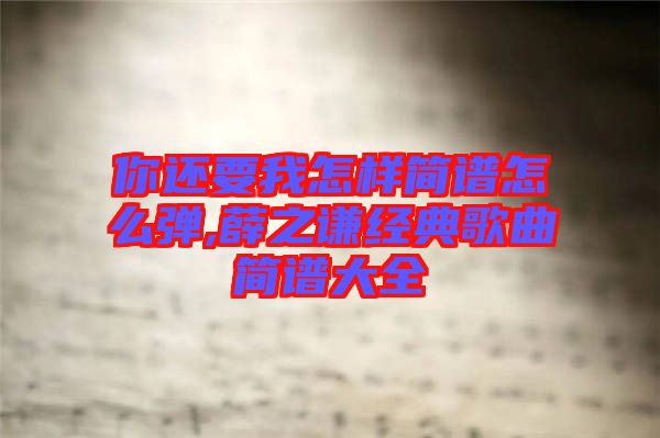 你還要我怎樣簡譜怎么彈,薛之謙經(jīng)典歌曲簡譜大全