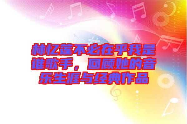 林憶蓮不必在乎我是誰歌手，回顧她的音樂生涯與經(jīng)典作品