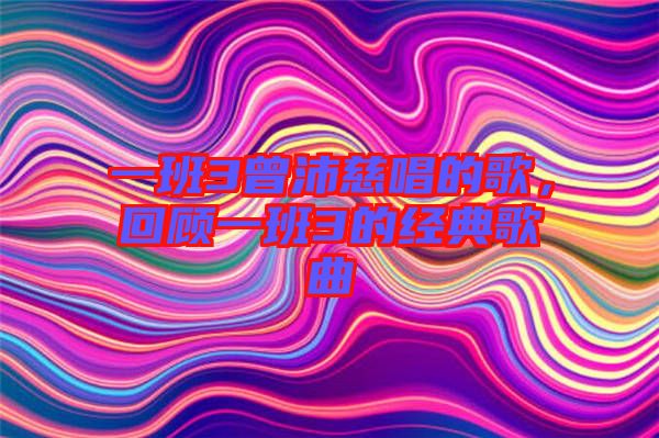 一班3曾沛慈唱的歌，回顧一班3的經(jīng)典歌曲