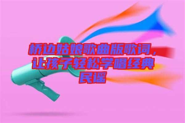 橋邊姑娘歌曲版歌詞，讓孩子輕松學(xué)唱經(jīng)典民謠