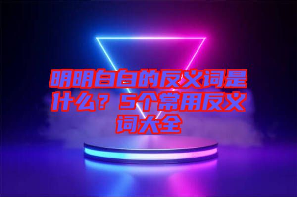 明明白白的反義詞是什么？5個常用反義詞大全