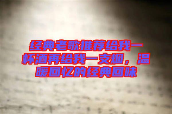 經(jīng)典老歌推薦給我一杯酒再給我一支煙，溫暖回憶的經(jīng)典回味