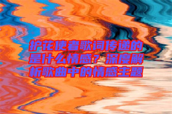 護(hù)花使者歌詞傳遞的是什么情感？深度解析歌曲中的情感主題