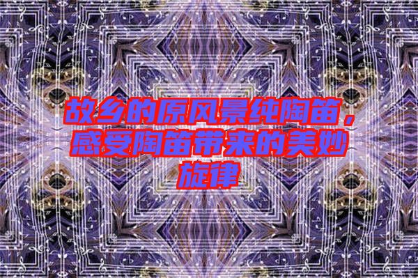 故鄉(xiāng)的原風(fēng)景純陶笛，感受陶笛帶來(lái)的美妙旋律