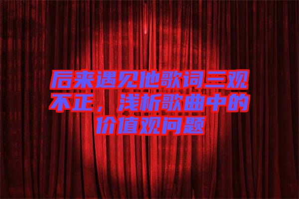 后來遇見他歌詞三觀不正，淺析歌曲中的價(jià)值觀問題