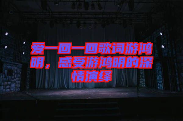 愛一回一回歌詞游鴻明，感受游鴻明的深情演繹