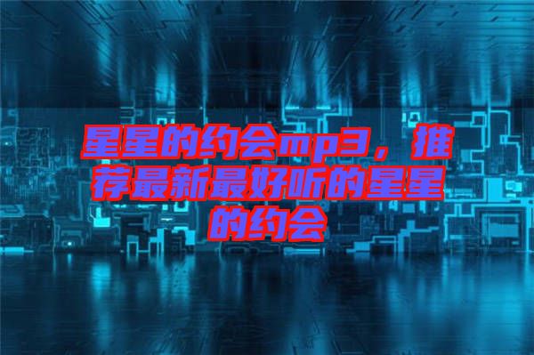 星星的約會(huì)mp3，推薦最新最好聽(tīng)的星星的約會(huì)