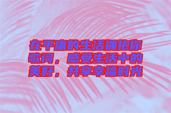 在平庸的生活擁抱你歌詞，感受生活中的美好，共享幸福時(shí)光