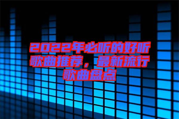 2022年必聽的好聽歌曲推薦，最新流行歌曲盤點(diǎn)