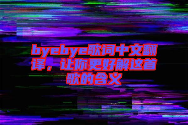 byebye歌詞中文翻譯，讓你更好解這首歌的含義