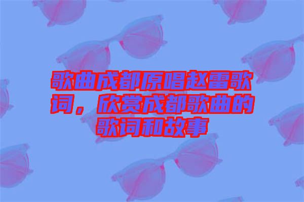 歌曲成都原唱趙雷歌詞，欣賞成都歌曲的歌詞和故事