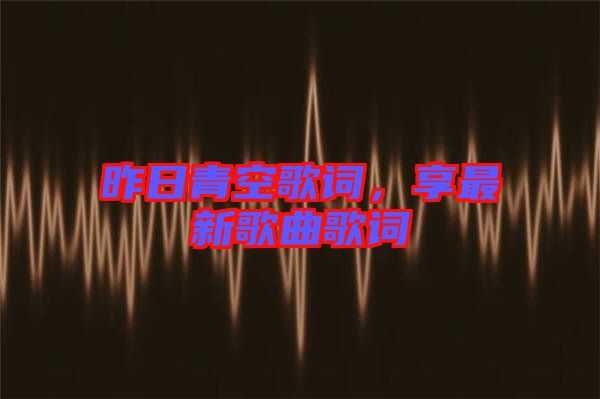 昨日青空歌詞，享最新歌曲歌詞