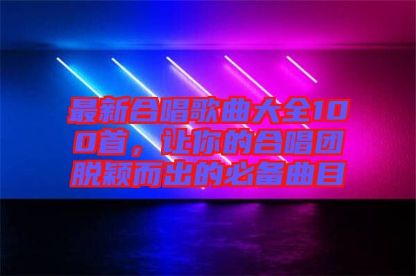 最新合唱歌曲大全100首，讓你的合唱團(tuán)脫穎而出的必備曲目