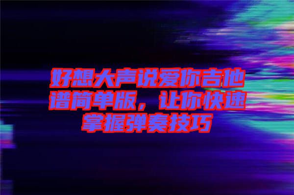 好想大聲說愛你吉他譜簡單版，讓你快速掌握彈奏技巧