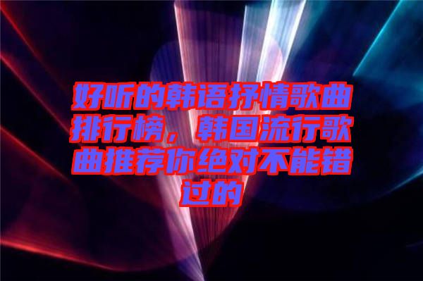 好聽的韓語抒情歌曲排行榜，韓國流行歌曲推薦你絕對(duì)不能錯(cuò)過的