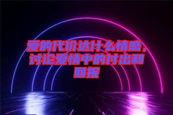 愛的代價達什么情感，討論愛情中的付出和回報