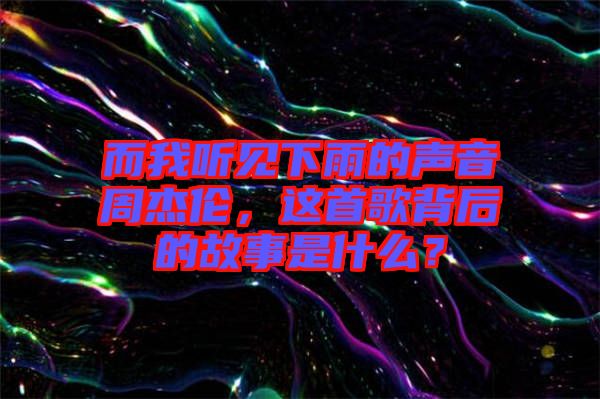 而我聽見下雨的聲音周杰倫，這首歌背后的故事是什么？