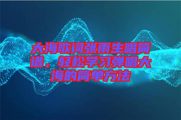 大海歌詞張雨生唱簡譜，輕松學(xué)習(xí)彈唱大海的簡單方法