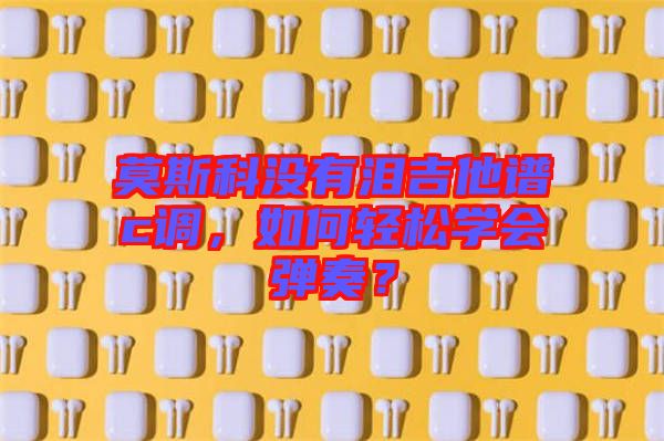 莫斯科沒有淚吉他譜c調(diào)，如何輕松學會彈奏？