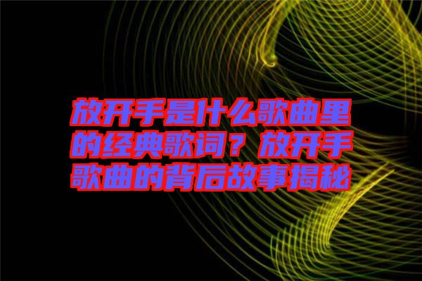 放開手是什么歌曲里的經(jīng)典歌詞？放開手歌曲的背后故事揭秘